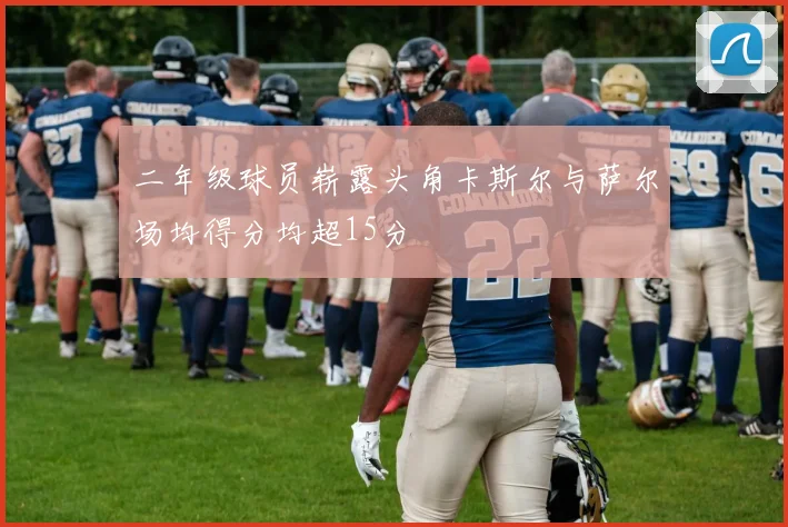 二年级球员崭露头角卡斯尔与萨尔场均得分均超15分