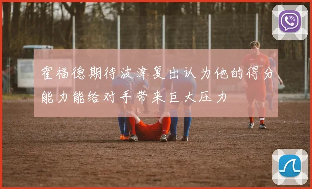 霍福德期待波津复出认为他的得分能力能给对手带来巨大压力