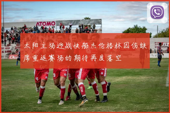 太阳主场迎战快船杰伦格林因伤缺席重返赛场的期待再度落空