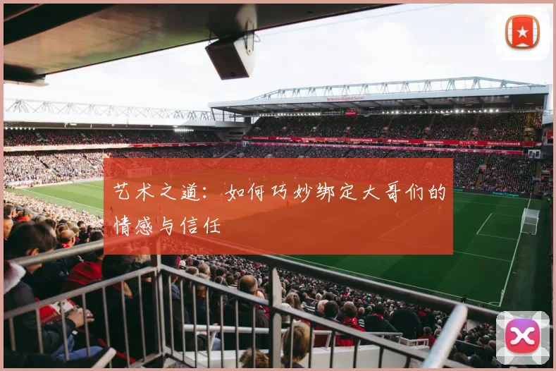 艺术之道：如何巧妙绑定大哥们的情感与信任
