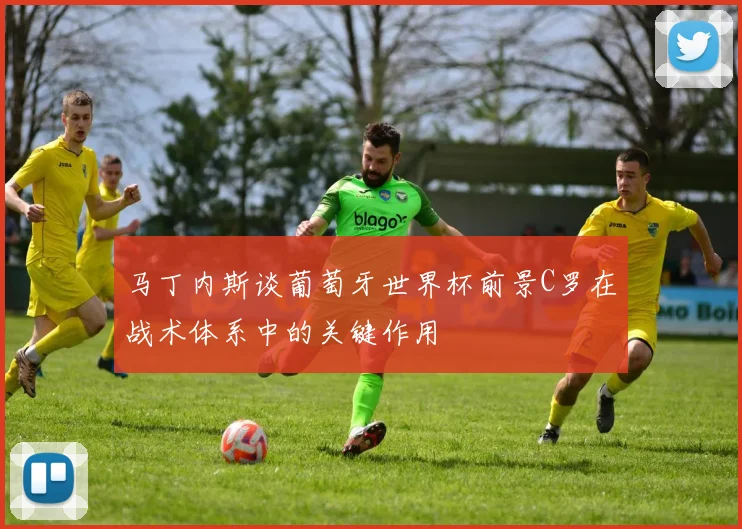 马丁内斯谈葡萄牙世界杯前景C罗在战术体系中的关键作用