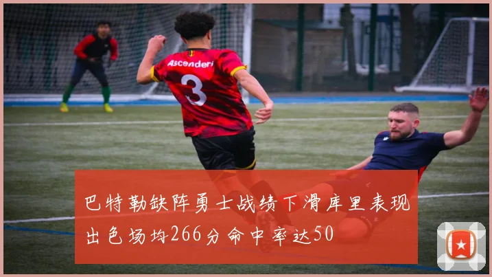 巴特勒缺阵勇士战绩下滑库里表现出色场均266分命中率达50