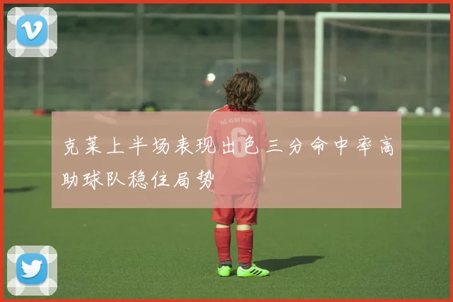 克莱上半场表现出色三分命中率高助球队稳住局势