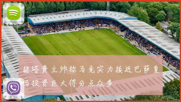 赫塔费主帅称马竞实力接近巴萨皇马投资巨大得分点众多