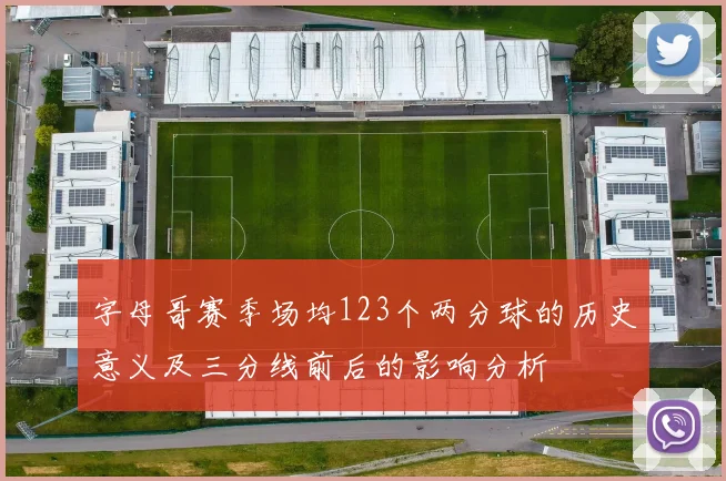 字母哥赛季场均123个两分球的历史意义及三分线前后的影响分析