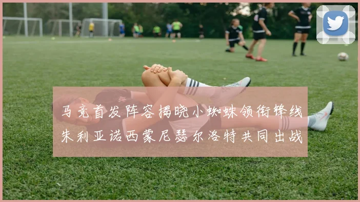 马竞首发阵容揭晓小蜘蛛领衔锋线朱利亚诺西蒙尼瑟尔洛特共同出战