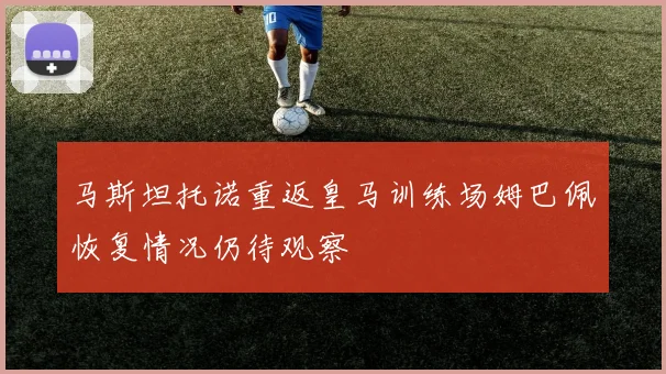 马斯坦托诺重返皇马训练场姆巴佩恢复情况仍待观察