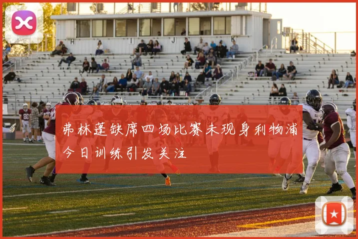 弗林蓬缺席四场比赛未现身利物浦今日训练引发关注