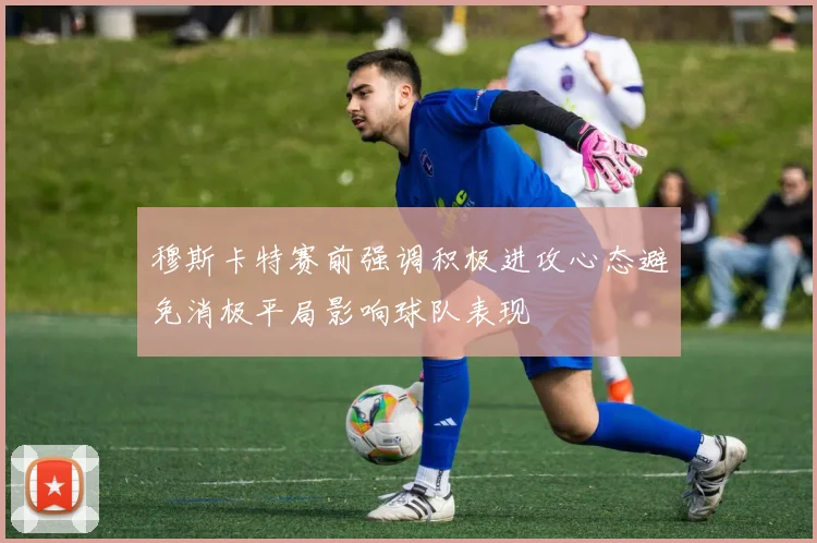 穆斯卡特赛前强调积极进攻心态避免消极平局影响球队表现