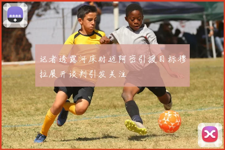 记者透露河床对迈阿密引援目标穆拉展开谈判引发关注