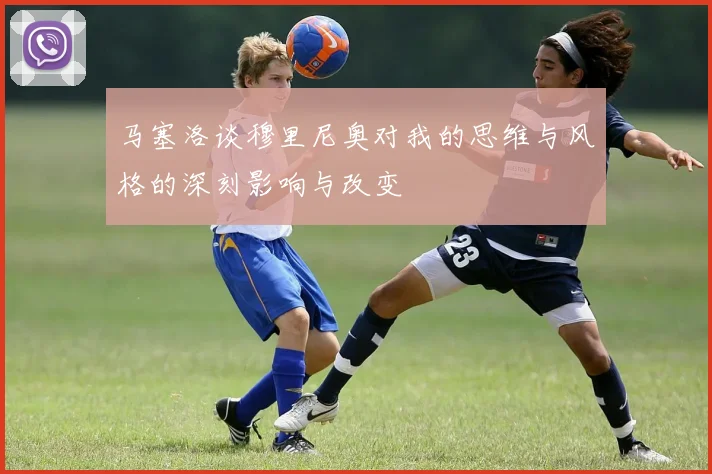 马塞洛谈穆里尼奥对我的思维与风格的深刻影响与改变