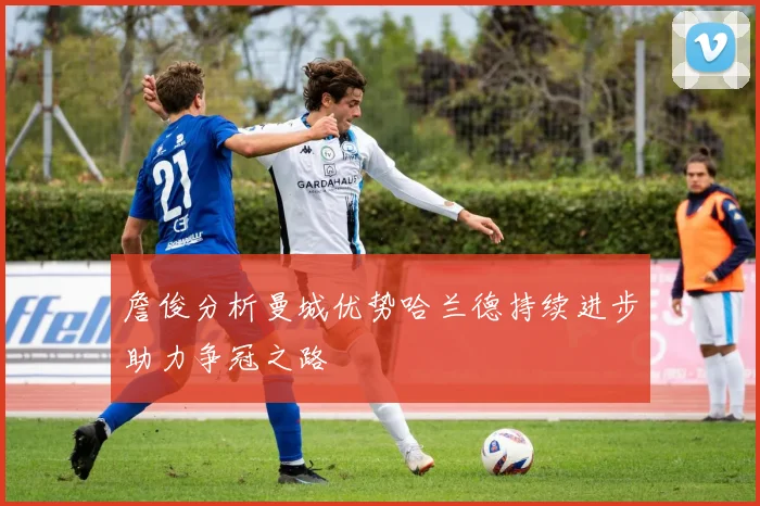 詹俊分析曼城优势哈兰德持续进步助力争冠之路