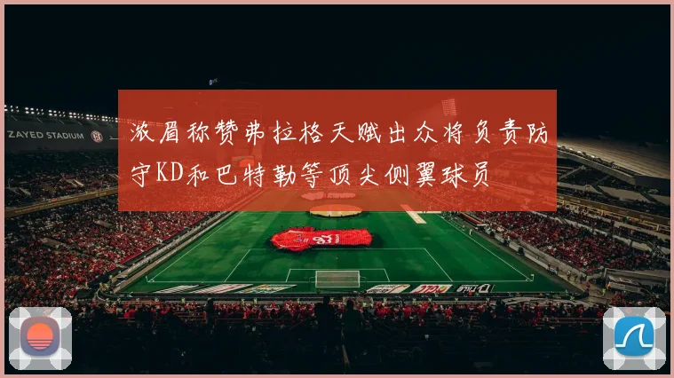 浓眉称赞弗拉格天赋出众将负责防守KD和巴特勒等顶尖侧翼球员