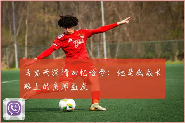 马克西深情回忆哈登：他是我成长路上的良师益友