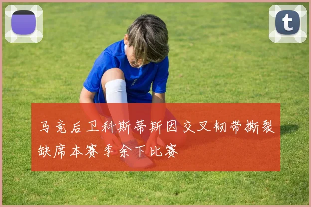 马竞后卫科斯蒂斯因交叉韧带撕裂缺席本赛季余下比赛
