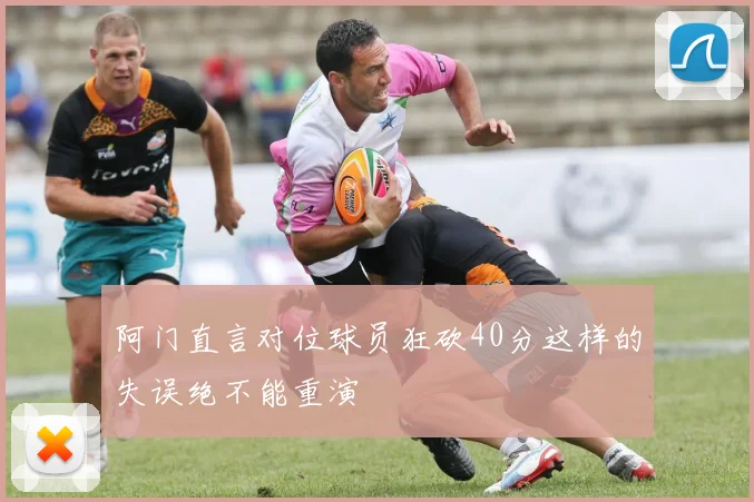 阿门直言对位球员狂砍40分这样的失误绝不能重演