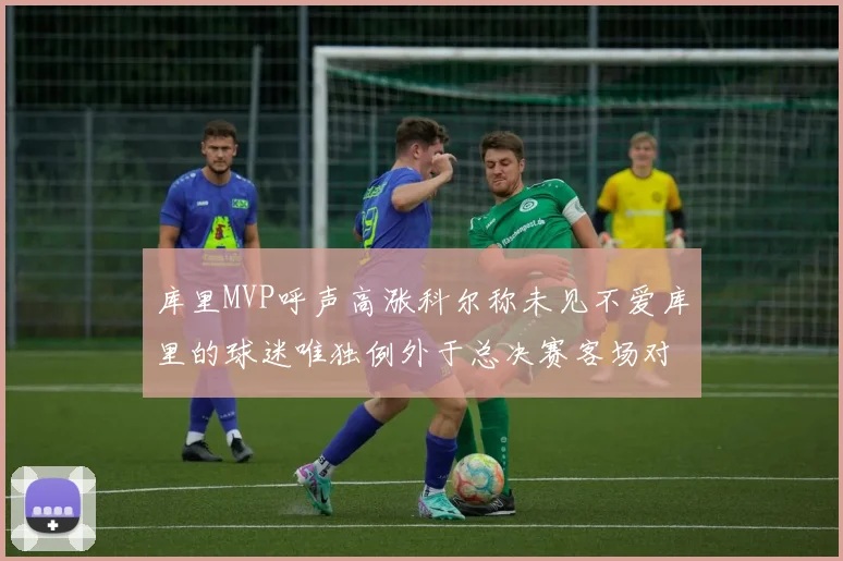 库里MVP呼声高涨科尔称未见不爱库里的球迷唯独例外于总决赛客场对阵骑士