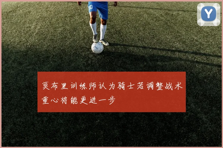 莫布里训练师认为骑士若调整战术重心将能更进一步