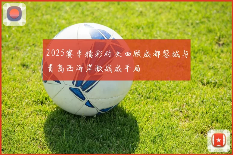 2025赛季精彩对决回顾成都蓉城与青岛西海岸激战成平局