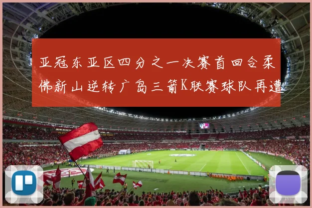 亚冠东亚区四分之一决赛首回合柔佛新山逆转广岛三箭K联赛球队再遭不胜困扰