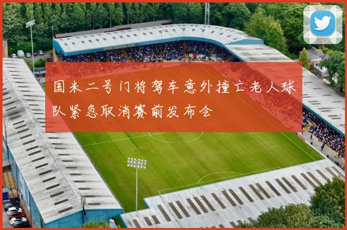 国米二号门将驾车意外撞亡老人球队紧急取消赛前发布会