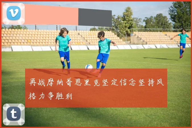 再战摩纳哥恩里克坚定信念坚持风格力争胜利